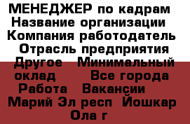 МЕНЕДЖЕР по кадрам › Название организации ­ Компания-работодатель › Отрасль предприятия ­ Другое › Минимальный оклад ­ 1 - Все города Работа » Вакансии   . Марий Эл респ.,Йошкар-Ола г.